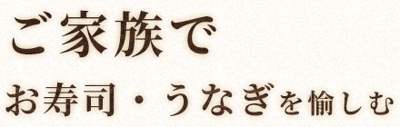 ご家族でお寿司・うなぎを愉しむ